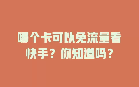 哪个卡可以免流量看快手？你知道吗？