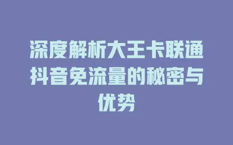 深度解析大王卡联通抖音免流量的秘密与优势