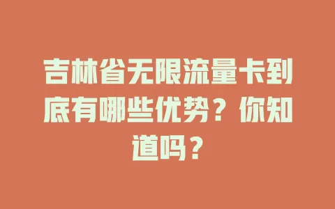 吉林省无限流量卡到底有哪些优势？你知道吗？