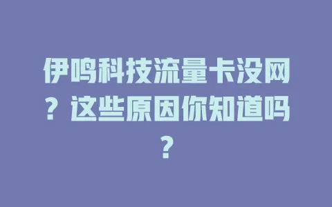 伊鸣科技流量卡没网？这些原因你知道吗？