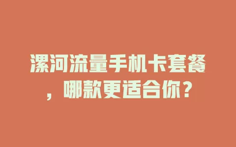 漯河流量手机卡套餐，哪款更适合你？