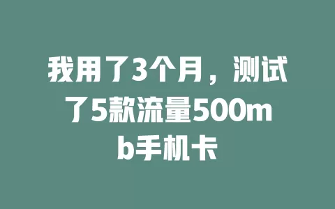 我用了3个月，测试了5款流量500mb手机卡