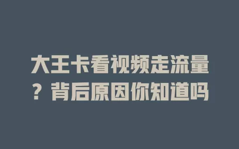 大王卡看视频走流量？背后原因你知道吗