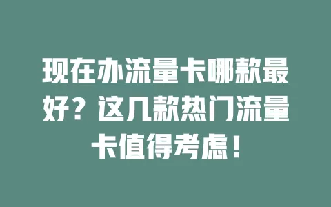 现在办流量卡哪款最好？这几款热门流量卡值得考虑！