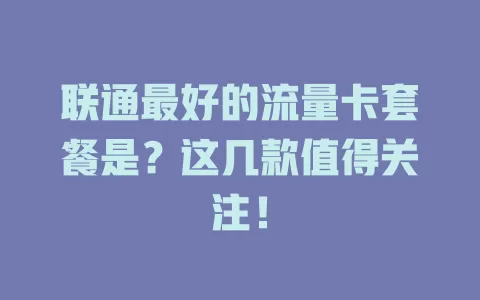 联通最好的流量卡套餐是？这几款值得关注！