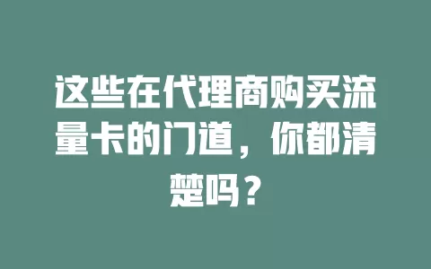 这些在代理商购买流量卡的门道，你都清楚吗？