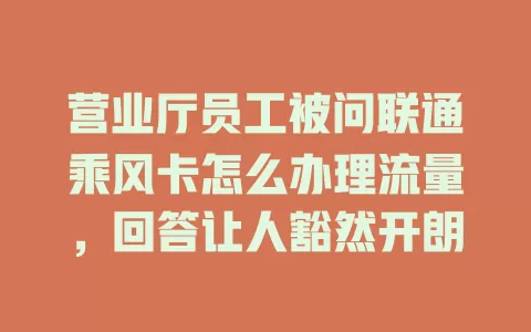 营业厅员工被问联通乘风卡怎么办理流量，回答让人豁然开朗