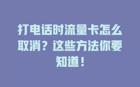 打电话时流量卡怎么取消？这些方法你要知道！