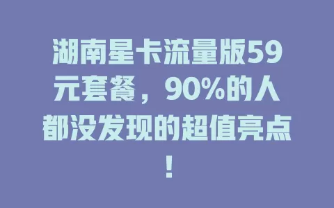湖南星卡流量版59元套餐，90%的人都没发现的超值亮点！
