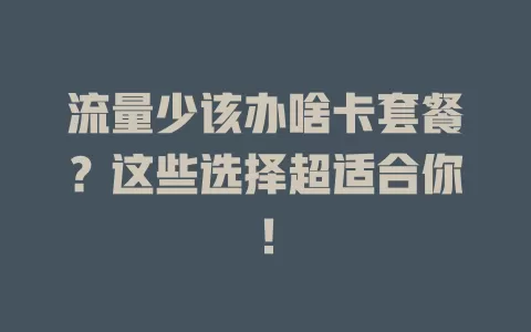 流量少该办啥卡套餐？这些选择超适合你！