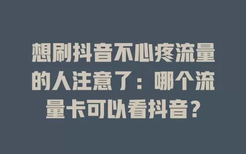 想刷抖音不心疼流量的人注意了：哪个流量卡可以看抖音？