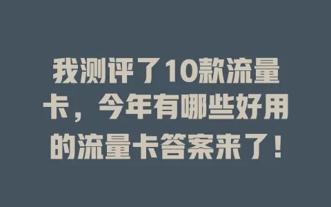 我测评了10款流量卡，今年有哪些好用的流量卡答案来了！