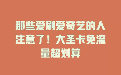 那些爱刷爱奇艺的人注意了！大圣卡免流量超划算