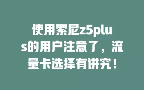 使用索尼z5plus的用户注意了，流量卡选择有讲究！
