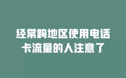 经常跨地区使用电话卡流量的人注意了