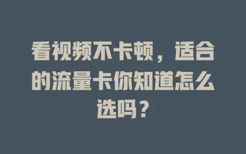 看视频不卡顿，适合的流量卡你知道怎么选吗？