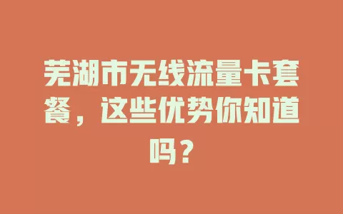 芜湖市无线流量卡套餐，这些优势你知道吗？
