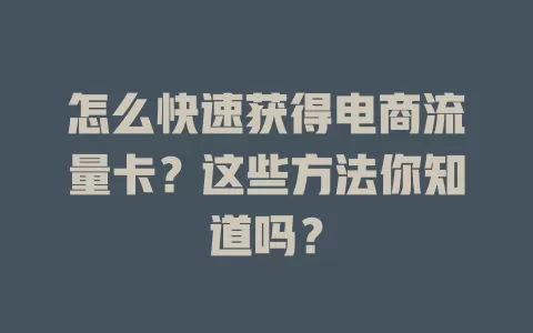 怎么快速获得电商流量卡？这些方法你知道吗？