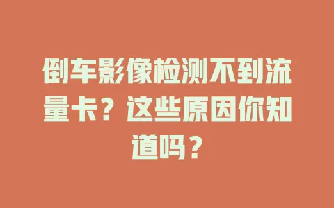 倒车影像检测不到流量卡？这些原因你知道吗？