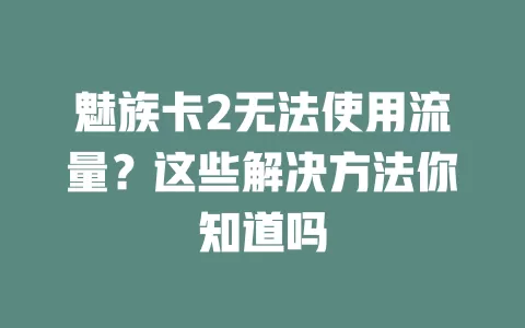 魅族卡2无法使用流量？这些解决方法你知道吗