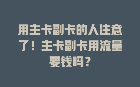 用主卡副卡的人注意了！主卡副卡用流量要钱吗？