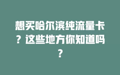 想买哈尔滨纯流量卡？这些地方你知道吗？