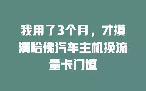 我用了3个月，才摸清哈佛汽车主机换流量卡门道