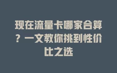 现在流量卡哪家合算？一文教你挑到性价比之选