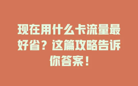 现在用什么卡流量最好省？这篇攻略告诉你答案！