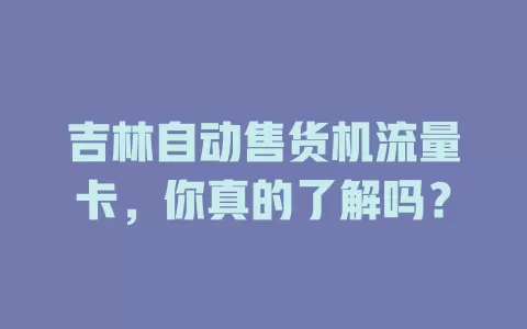 吉林自动售货机流量卡，你真的了解吗？