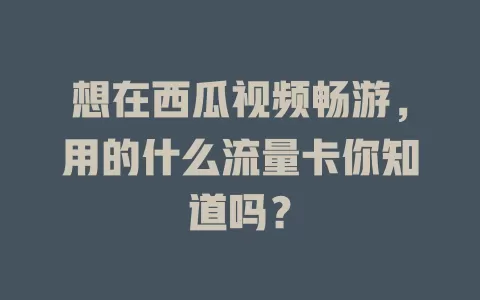想在西瓜视频畅游，用的什么流量卡你知道吗？