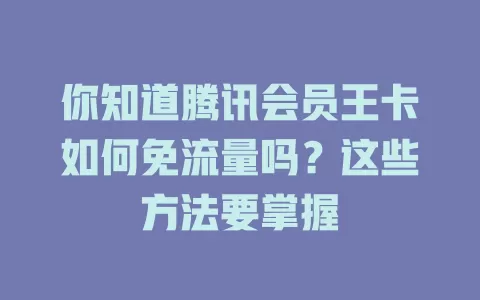 你知道腾讯会员王卡如何免流量吗？这些方法要掌握