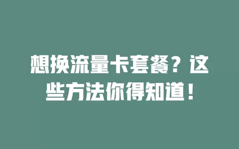 想换流量卡套餐？这些方法你得知道！