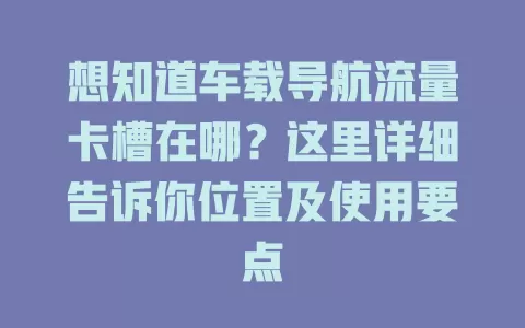 想知道车载导航流量卡槽在哪？这里详细告诉你位置及使用要点
