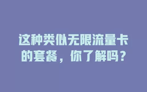 这种类似无限流量卡的套餐，你了解吗？