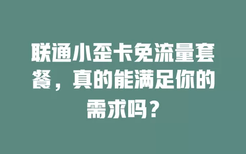 联通小歪卡免流量套餐，真的能满足你的需求吗？