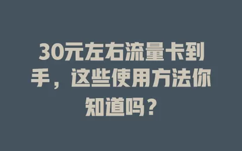 30元左右流量卡到手，这些使用方法你知道吗？