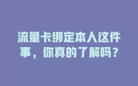 流量卡绑定本人这件事，你真的了解吗？