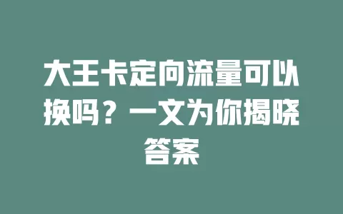 大王卡定向流量可以换吗？一文为你揭晓答案