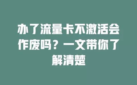 办了流量卡不激活会作废吗？一文带你了解清楚