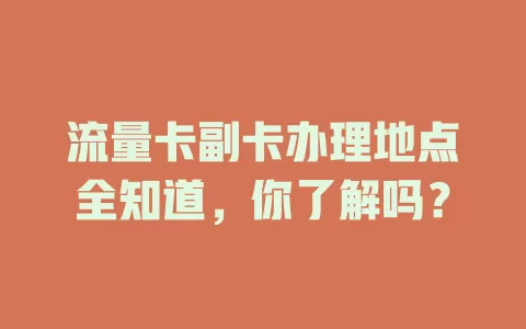 流量卡副卡办理地点全知道，你了解吗？
