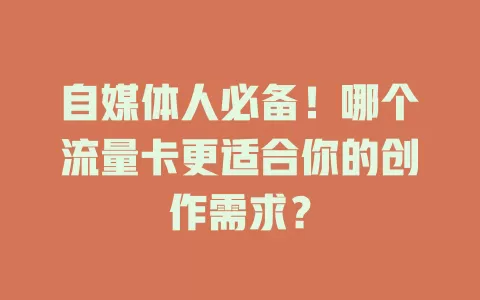自媒体人必备！哪个流量卡更适合你的创作需求？