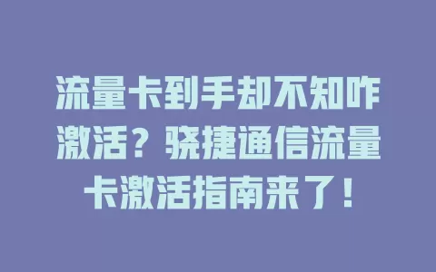 流量卡到手却不知咋激活？骁捷通信流量卡激活指南来了！