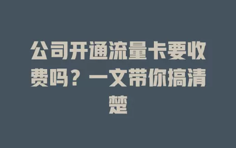 公司开通流量卡要收费吗？一文带你搞清楚