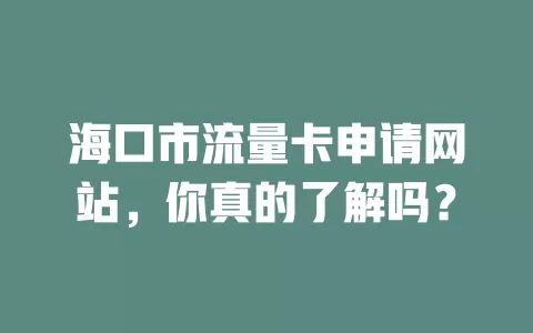 海口市流量卡申请网站，你真的了解吗？