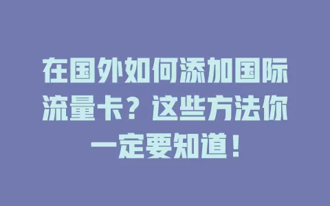 在国外如何添加国际流量卡？这些方法你一定要知道！