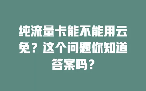 纯流量卡能不能用云免？这个问题你知道答案吗？