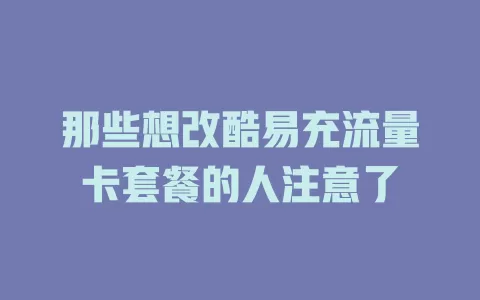 那些想改酷易充流量卡套餐的人注意了