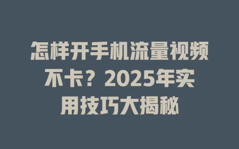 怎样开手机流量视频不卡？2025年实用技巧大揭秘