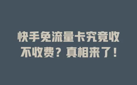 快手免流量卡究竟收不收费？真相来了！